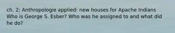 ch. 2; Anthropologie applied: new houses for Apache Indians Who is George S. Esber? Who was he assigned to and what did he do?