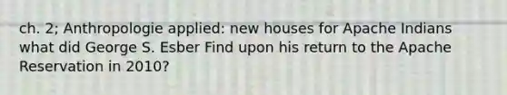 ch. 2; Anthropologie applied: new houses for Apache Indians what did George S. Esber Find upon his return to the Apache Reservation in 2010?