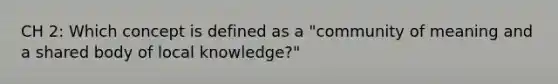 CH 2: Which concept is defined as a "community of meaning and a shared body of local knowledge?"