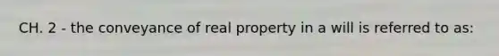 CH. 2 - the conveyance of real property in a will is referred to as: