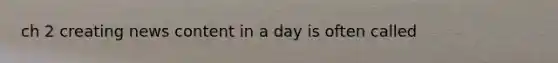 ch 2 creating news content in a day is often called