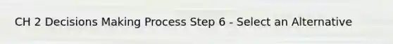 CH 2 Decisions Making Process Step 6 - Select an Alternative