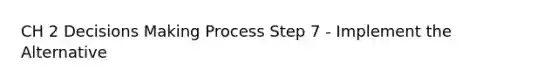 CH 2 Decisions Making Process Step 7 - Implement the Alternative