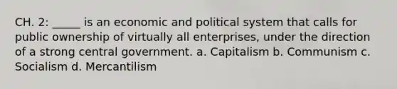 CH. 2: _____ is an economic and political system that calls for public ownership of virtually all enterprises, under the direction of a strong central government. a. Capitalism b. Communism c. Socialism d. Mercantilism