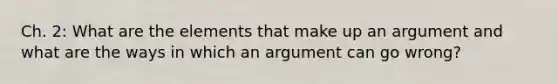 Ch. 2: What are the elements that make up an argument and what are the ways in which an argument can go wrong?