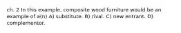 ch. 2 In this example, composite wood furniture would be an example of a(n) A) substitute. B) rival. C) new entrant. D) complementor.