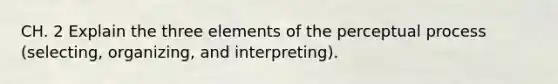 CH. 2 Explain the three elements of the perceptual process (selecting, organizing, and interpreting).