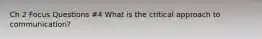 Ch 2 Focus Questions #4 What is the critical approach to communication?