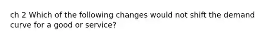 ch 2 Which of the following changes would not shift the demand curve for a good or service?