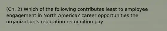 (Ch. 2) Which of the following contributes least to employee engagement in North America? career opportunities the organization's reputation recognition pay