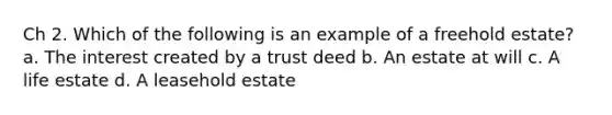 Ch 2. Which of the following is an example of a freehold estate? a. The interest created by a trust deed b. An estate at will c. A life estate d. A leasehold estate