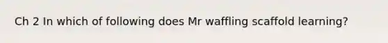 Ch 2 In which of following does Mr waffling scaffold learning?