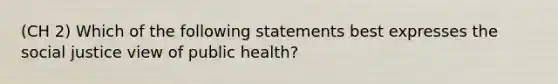 (CH 2) Which of the following statements best expresses the social justice view of public health?