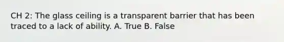 CH 2: The glass ceiling is a transparent barrier that has been traced to a lack of ability. A. True B. False