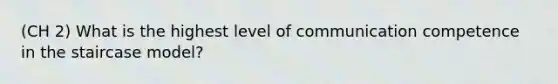 (CH 2) What is the highest level of communication competence in the staircase model?