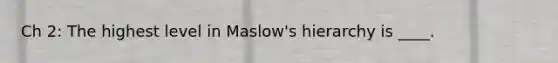 Ch 2: The highest level in Maslow's hierarchy is ____.