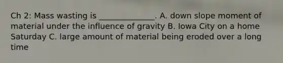 Ch 2: Mass wasting is ______________. A. down slope moment of material under the influence of gravity B. Iowa City on a home Saturday C. large amount of material being eroded over a long time