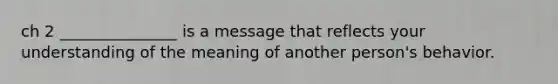 ch 2 _______________ is a message that reflects your understanding of the meaning of another person's behavior.