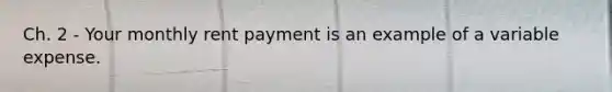 Ch. 2 - Your monthly rent payment is an example of a variable expense.