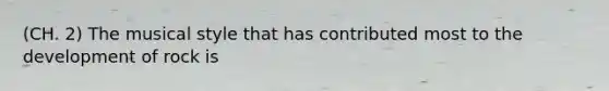 (CH. 2) The musical style that has contributed most to the development of rock is