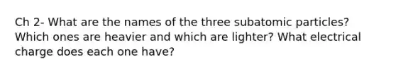 Ch 2- What are the names of the three subatomic particles? Which ones are heavier and which are lighter? What electrical charge does each one have?