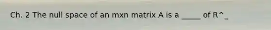 Ch. 2 The null space of an mxn matrix A is a _____ of R^_