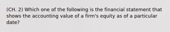 (CH. 2) Which one of the following is the financial statement that shows the accounting value of a firm's equity as of a particular date?