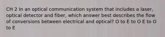 CH 2 In an optical communication system that includes a laser, optical detector and fiber, which answer best describes the flow of conversions between electrical and optical? O to E to O E to O to E