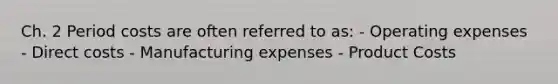 Ch. 2 Period costs are often referred to as: - Operating expenses - Direct costs - Manufacturing expenses - Product Costs