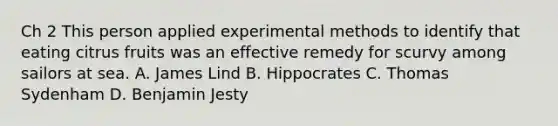 Ch 2 This person applied experimental methods to identify that eating citrus fruits was an effective remedy for scurvy among sailors at sea. A. James Lind B. Hippocrates C. Thomas Sydenham D. Benjamin Jesty