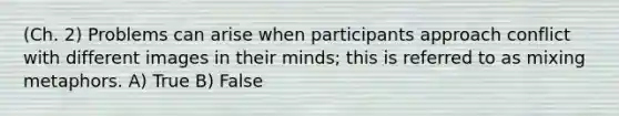 (Ch. 2) Problems can arise when participants approach conflict with different images in their minds; this is referred to as mixing metaphors. A) True B) False