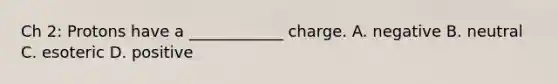 Ch 2: Protons have a ____________ charge. A. negative B. neutral C. esoteric D. positive