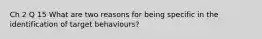 Ch 2 Q 15 What are two reasons for being specific in the identification of target behaviours?