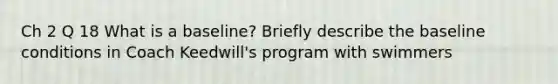 Ch 2 Q 18 What is a baseline? Briefly describe the baseline conditions in Coach Keedwill's program with swimmers