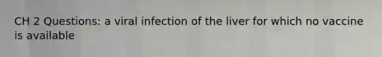 CH 2 Questions: a viral infection of the liver for which no vaccine is available