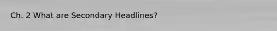 Ch. 2 What are Secondary Headlines?