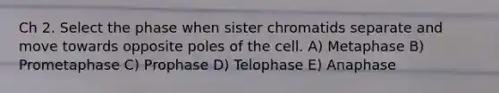 Ch 2. Select the phase when sister chromatids separate and move towards opposite poles of the cell. A) Metaphase B) Prometaphase C) Prophase D) Telophase E) Anaphase