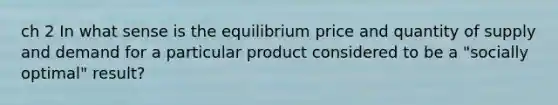 ch 2 In what sense is the equilibrium price and quantity of supply and demand for a particular product considered to be a "socially optimal" result?