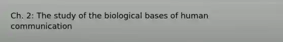 Ch. 2: The study of the biological bases of human communication