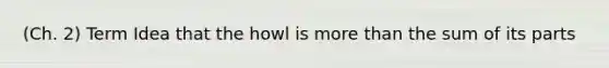 (Ch. 2) Term Idea that the howl is more than the sum of its parts