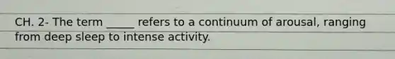 CH. 2- The term _____ refers to a continuum of arousal, ranging from deep sleep to intense activity.