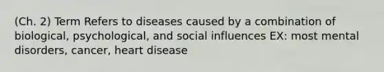 (Ch. 2) Term Refers to diseases caused by a combination of biological, psychological, and social influences EX: most mental disorders, cancer, heart disease