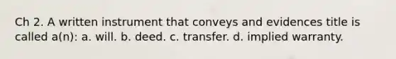 Ch 2. A written instrument that conveys and evidences title is called a(n): a. will. b. deed. c. transfer. d. implied warranty.