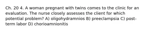 Ch. 20 4. A woman pregnant with twins comes to the clinic for an evaluation. The nurse closely assesses the client for which potential problem? A) oligohydramnios B) preeclampsia C) post-term labor D) chorioamnionitis