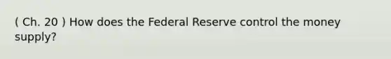 ( Ch. 20 ) How does the Federal Reserve control the money supply?