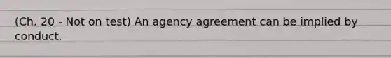 (Ch. 20 - Not on test) An agency agreement can be implied by conduct.