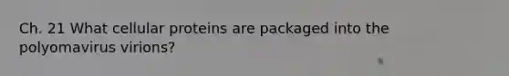 Ch. 21 What cellular proteins are packaged into the polyomavirus virions?