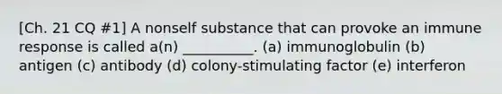 [Ch. 21 CQ #1] A nonself substance that can provoke an immune response is called a(n) __________. (a) immunoglobulin (b) antigen (c) antibody (d) colony-stimulating factor (e) interferon