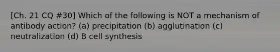 [Ch. 21 CQ #30] Which of the following is NOT a mechanism of antibody action? (a) precipitation (b) agglutination (c) neutralization (d) B cell synthesis