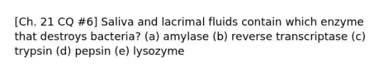 [Ch. 21 CQ #6] Saliva and lacrimal fluids contain which enzyme that destroys bacteria? (a) amylase (b) reverse transcriptase (c) trypsin (d) pepsin (e) lysozyme